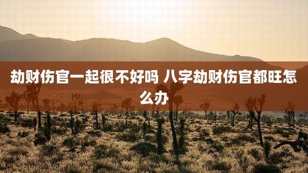 劫财伤官一起很不好吗 八字劫财伤官都旺怎么办