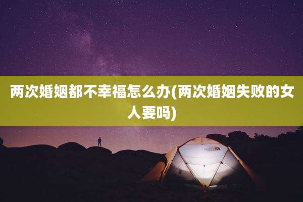 两次婚姻都不幸福怎么办(两次婚姻失败的女人要吗)
