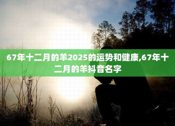 67年十二月的羊2025的运势和健康,67年十二月的羊抖音名字