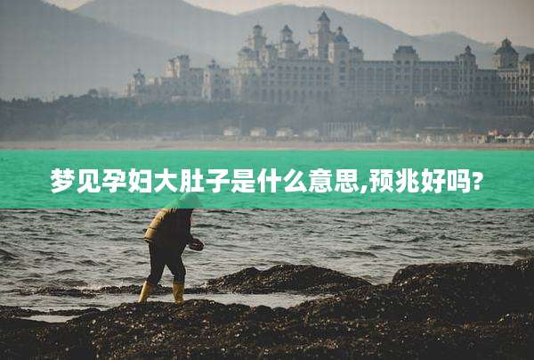 梦见孕妇大肚子是什么意思,预兆好吗?