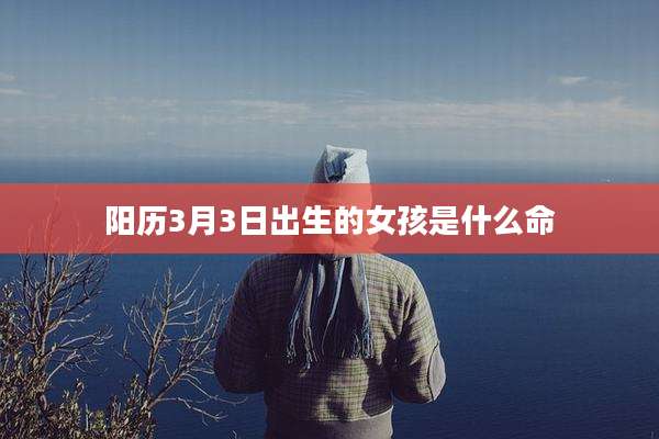 阳历3月3日出生的女孩是什么命
