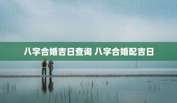 八字合婚吉日查询 八字合婚配吉日