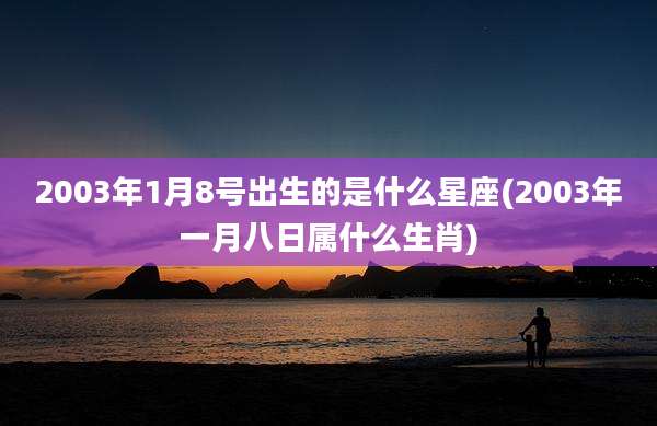 2003年1月8号出生的是什么星座(2003年一月八日属什么生肖)