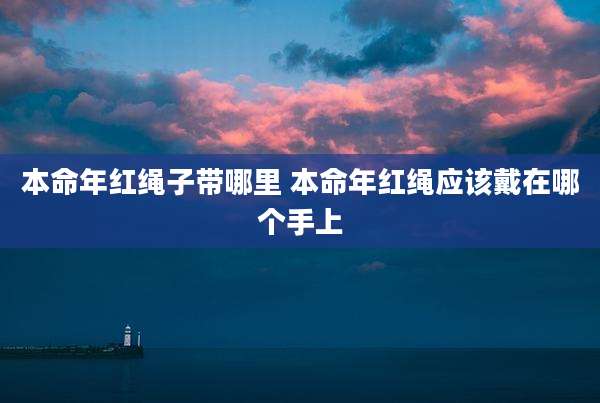 本命年红绳子带哪里 本命年红绳应该戴在哪个手上