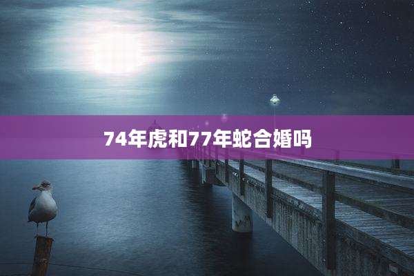 74年虎和77年蛇合婚吗