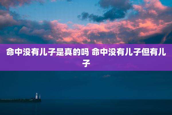 命中没有儿子是真的吗 命中没有儿子但有儿子