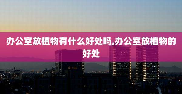办公室放植物有什么好处吗,办公室放植物的好处