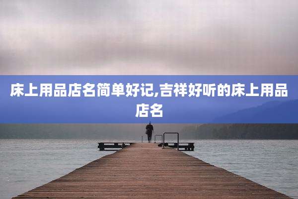 床上用品店名简单好记,吉祥好听的床上用品店名