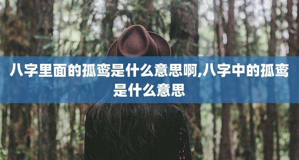 八字里面的孤鸾是什么意思啊,八字中的孤鸾是什么意思