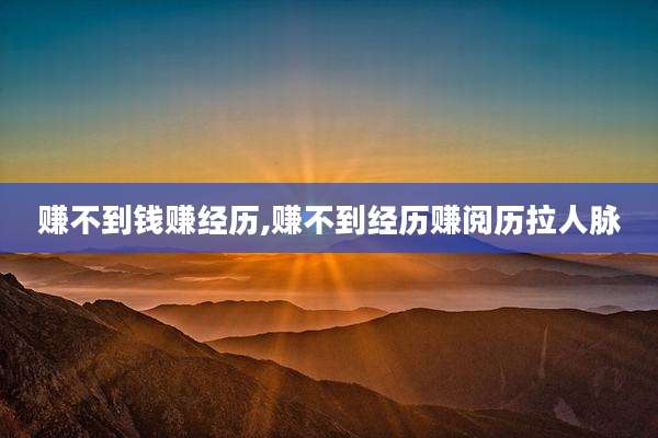 赚不到钱赚经历,赚不到经历赚阅历拉人脉