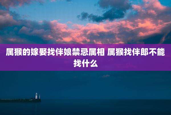 属猴的嫁娶找伴娘禁忌属相 属猴找伴郎不能找什么