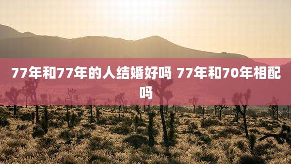 77年和77年的人结婚好吗 77年和70年相配吗