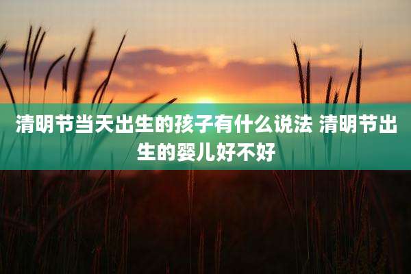 清明节当天出生的孩子有什么说法 清明节出生的婴儿好不好