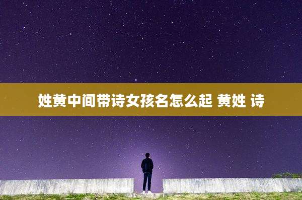 姓黄中间带诗女孩名怎么起 黄姓 诗
