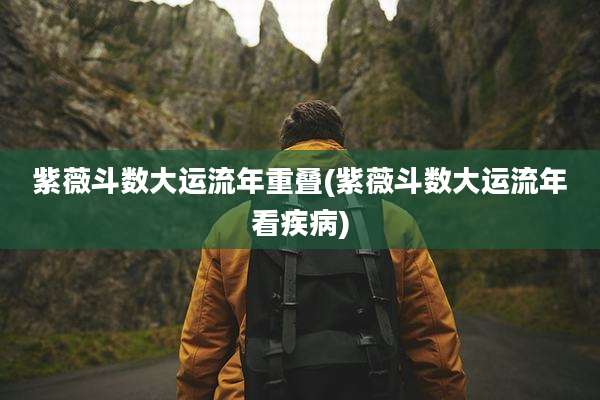 紫薇斗数大运流年重叠(紫薇斗数大运流年看疾病)