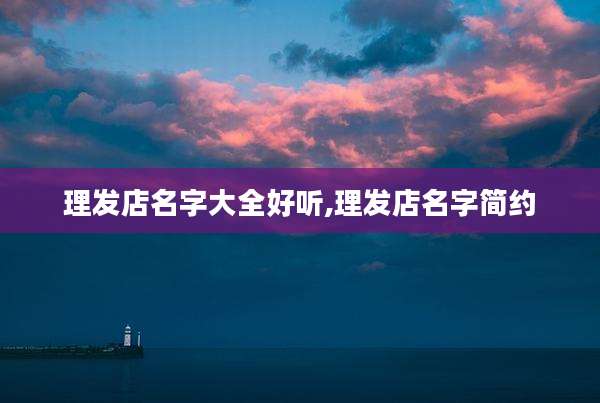 理发店名字大全好听,理发店名字简约