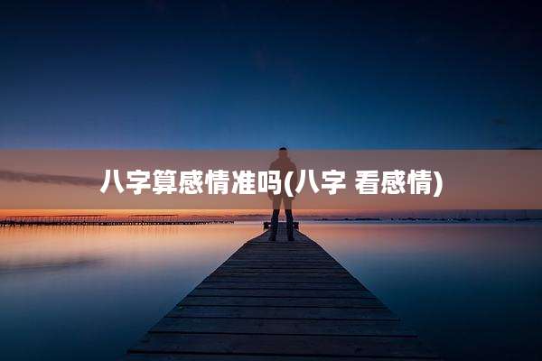 八字算感情准吗(八字 看感情)