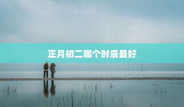 正月初二哪个时辰最好