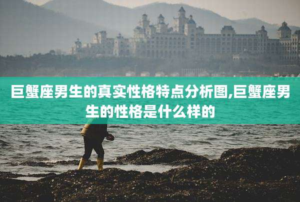 巨蟹座男生的真实性格特点分析图,巨蟹座男生的性格是什么样的