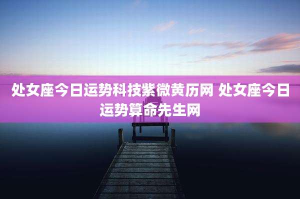 处女座今日运势科技紫微黄历网 处女座今日运势算命先生网