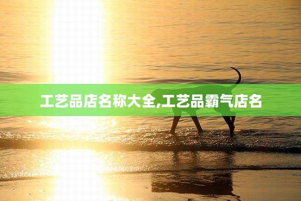 工艺品店名称大全,工艺品霸气店名