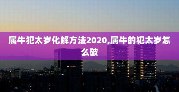属牛犯太岁化解方法2020,属牛的犯太岁怎么破