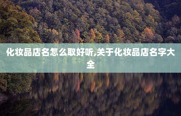 化妆品店名怎么取好听,关于化妆品店名字大全