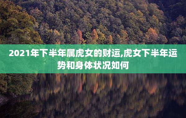2021年下半年属虎女的财运,虎女下半年运势和身体状况如何