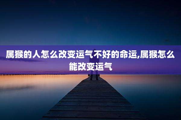 属猴的人怎么改变运气不好的命运,属猴怎么能改变运气