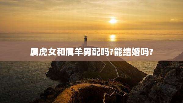 属虎女和属羊男配吗?能结婚吗?