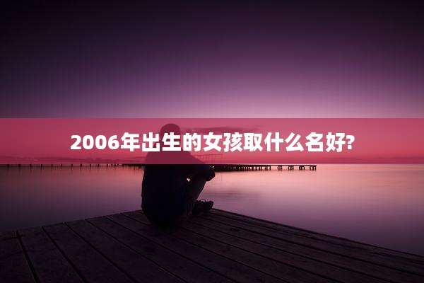 2006年出生的女孩取什么名好?