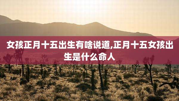 女孩正月十五出生有啥说道,正月十五女孩出生是什么命人
