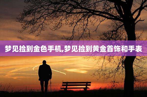 梦见捡到金色手机,梦见捡到黄金首饰和手表