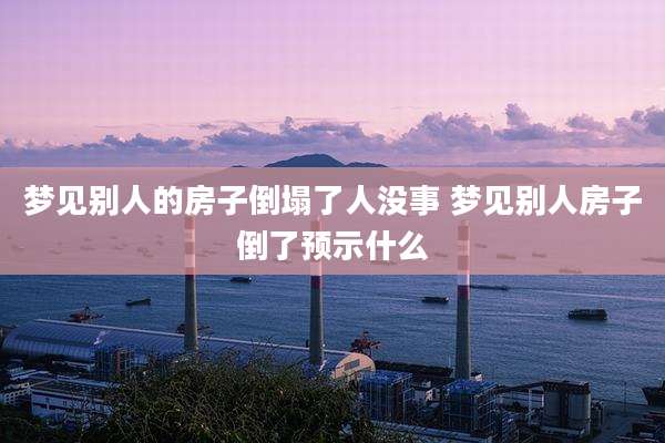 梦见别人的房子倒塌了人没事 梦见别人房子倒了预示什么
