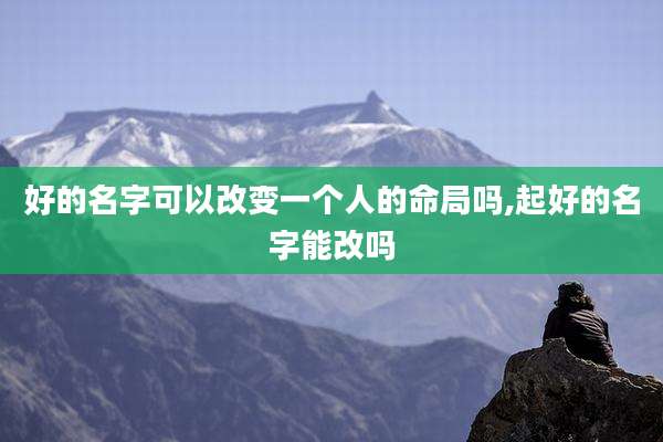好的名字可以改变一个人的命局吗,起好的名字能改吗