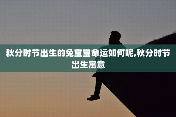 秋分时节出生的兔宝宝命运如何呢,秋分时节出生寓意