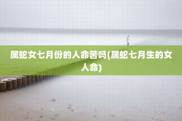 属蛇女七月份的人命苦吗(属蛇七月生的女人命)