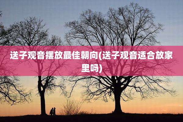 送子观音摆放最佳朝向(送子观音适合放家里吗)
