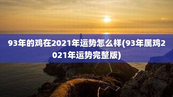 93年的鸡在2021年运势怎么样(93年属鸡2021年运势完整版)