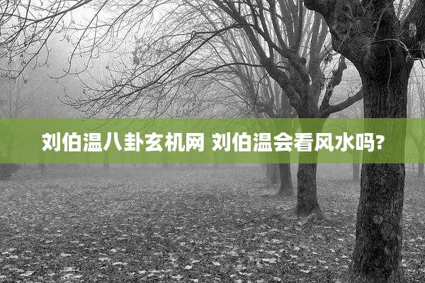 刘伯温八卦玄机网 刘伯温会看风水吗?