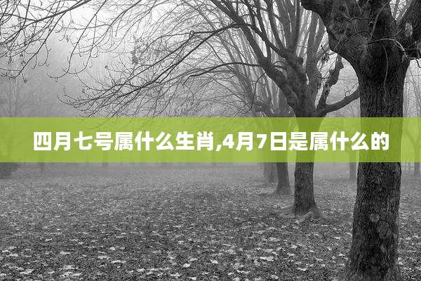 四月七号属什么生肖,4月7日是属什么的