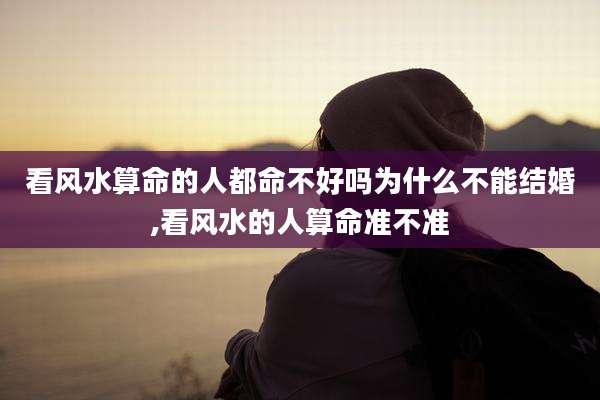 看风水算命的人都命不好吗为什么不能结婚,看风水的人算命准不准