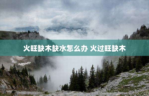 火旺缺木缺水怎么办 火过旺缺木