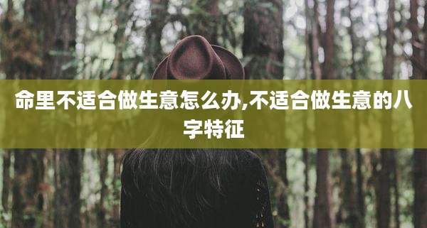 命里不适合做生意怎么办,不适合做生意的八字特征