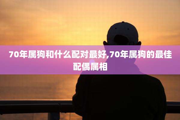 70年属狗和什么配对最好,70年属狗的最佳配偶属相