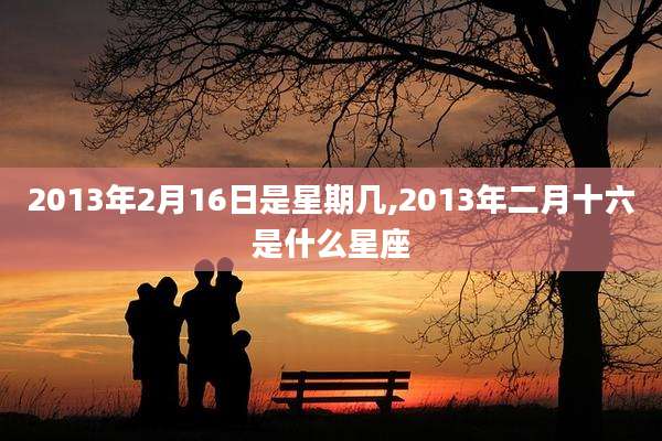 2013年2月16日是星期几,2013年二月十六是什么星座