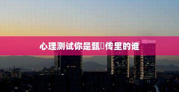 心理测试你是甄嬛传里的谁