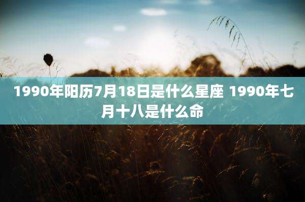 1990年阳历7月18日是什么星座 1990年七月十八是什么命