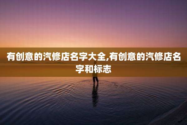 有创意的汽修店名字大全,有创意的汽修店名字和标志