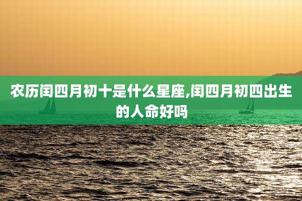 农历闰四月初十是什么星座,闰四月初四出生的人命好吗